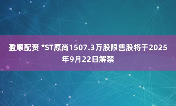 盈顺配资 *ST原尚1507.3万股限售股将于2025年9月22日解禁