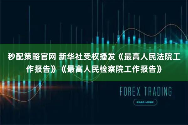 秒配策略官网 新华社受权播发《最高人民法院工作报告》《最高人民检察院工作报告》
