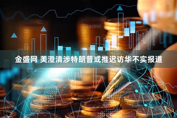 金盛网 美澄清涉特朗普或推迟访华不实报道