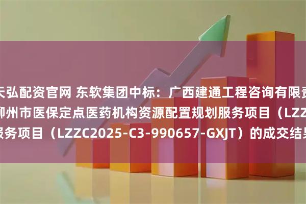 天弘配资官网 东软集团中标：广西建通工程咨询有限责任公司关于2025年柳州市医保定点医药机构资源配置规划服务项目（LZZC2025-C3-990657-GXJT）的成交结果公告