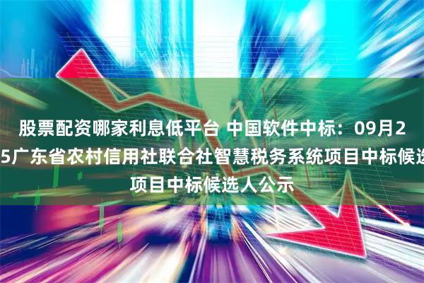 股票配资哪家利息低平台 中国软件中标：09月22日2025广东省农村信用社联合社智慧税务系统项目中标候选人公示