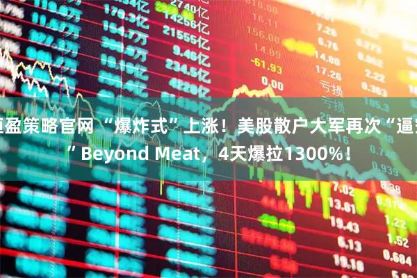 恒盈策略官网 “爆炸式”上涨！美股散户大军再次“逼空”Beyond Meat，4天爆拉1300%！