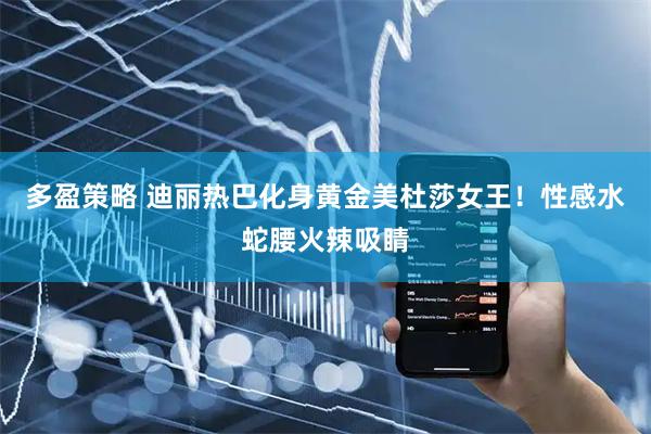 多盈策略 迪丽热巴化身黄金美杜莎女王！性感水蛇腰火辣吸睛