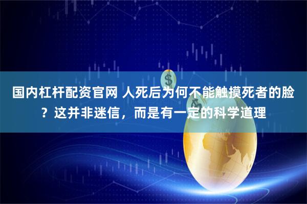 国内杠杆配资官网 人死后为何不能触摸死者的脸？这并非迷信，而是有一定的科学道理
