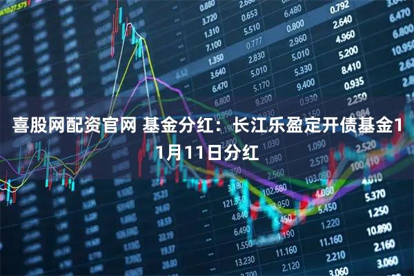 喜股网配资官网 基金分红：长江乐盈定开债基金11月11日分红