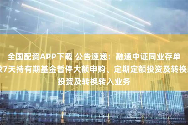 全国配资APP下载 公告速递:融通中证同业存单AAA指数7天持有期基金暂停大额申购、定期定额投资及转换转入业务
