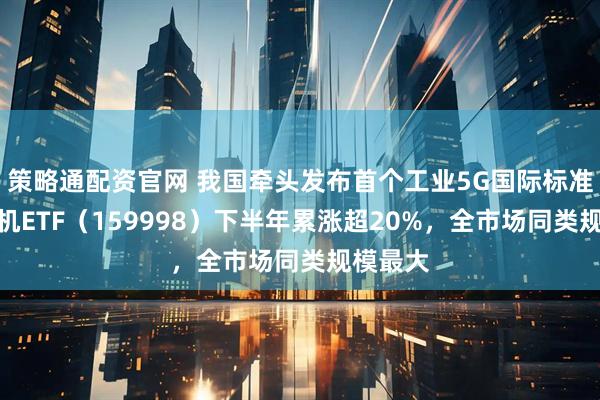 策略通配资官网 我国牵头发布首个工业5G国际标准,计算机ETF(159998)下半年累涨超20%,全市场同类规模最大