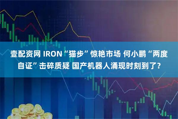 壹配资网 IRON“猫步”惊艳市场 何小鹏“两度自证”击碎质疑 国产机器人涌现时刻到了？