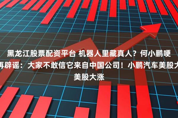黑龙江股票配资平台 机器人里藏真人？何小鹏哽咽再辟谣：大家不敢信它来自中国公司！小鹏汽车美股大涨