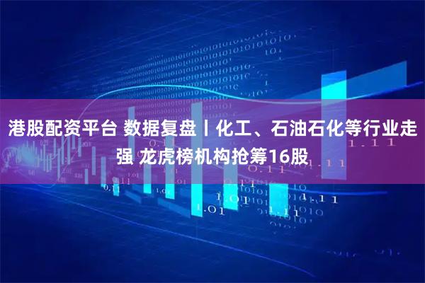 港股配资平台 数据复盘丨化工、石油石化等行业走强 龙虎榜机构抢筹16股