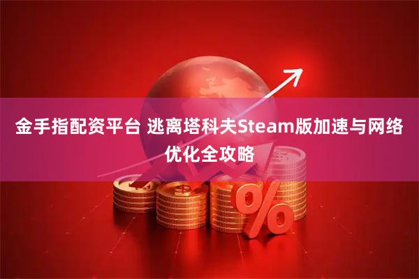 金手指配资平台 逃离塔科夫Steam版加速与网络优化全攻略