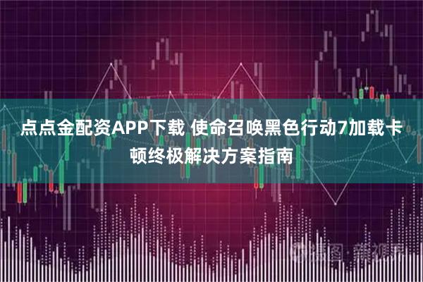 点点金配资APP下载 使命召唤黑色行动7加载卡顿终极解决方案指南