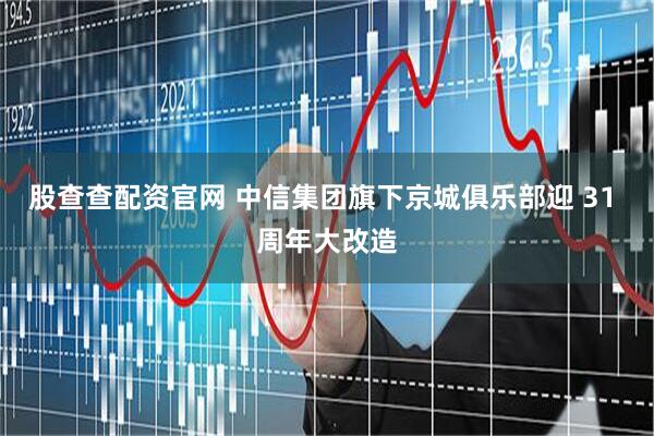 股查查配资官网 中信集团旗下京城俱乐部迎 31 周年大改造
