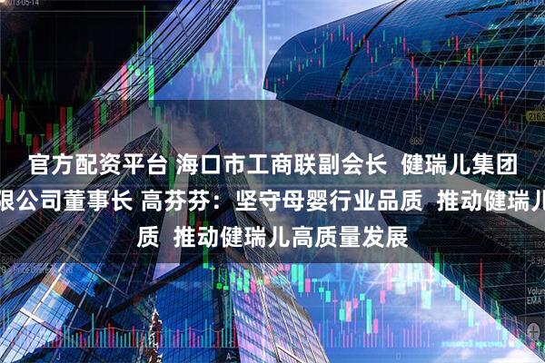 官方配资平台 海口市工商联副会长  健瑞儿集团（海南）有限公司董事长 高芬芬：坚守母婴行业品质  推动健瑞儿高质量发展