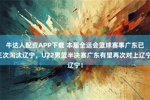 牛达人配资APP下载 本届全运会篮球赛事广东已三次淘汰辽宁，U22男篮半决赛广东有望再次对上辽宁！