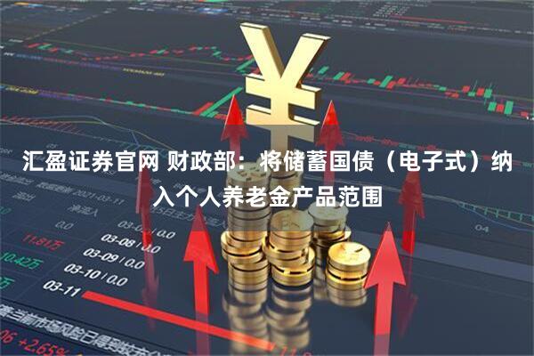 汇盈证券官网 财政部：将储蓄国债（电子式）纳入个人养老金产品范围
