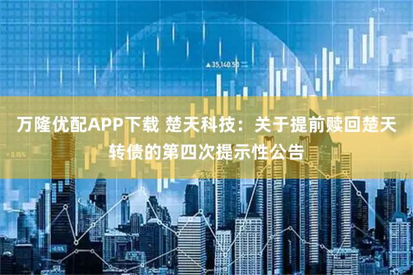 万隆优配APP下载 楚天科技：关于提前赎回楚天转债的第四次提示性公告