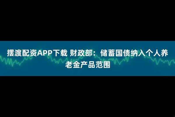 摆渡配资APP下载 财政部：储蓄国债纳入个人养老金产品范围