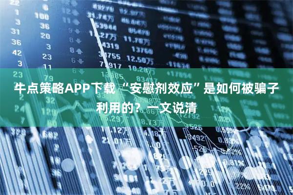 牛点策略APP下载 “安慰剂效应”是如何被骗子利用的？一文说清