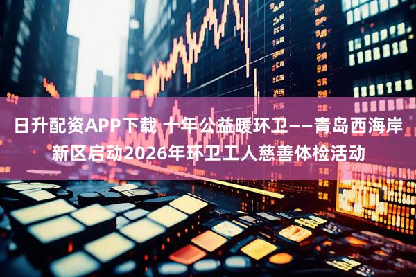日升配资APP下载 十年公益暖环卫——青岛西海岸新区启动2026年环卫工人慈善体检活动