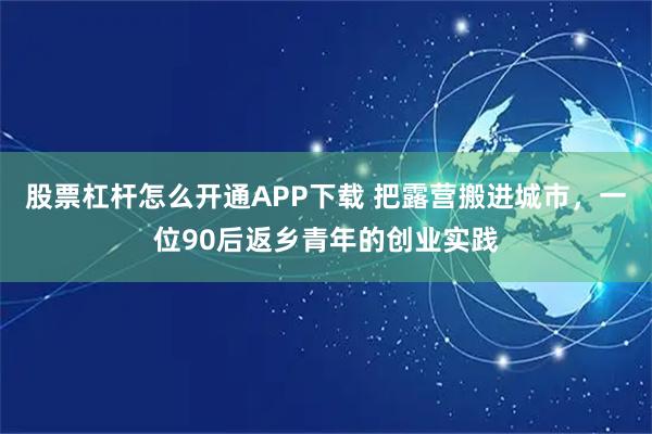 股票杠杆怎么开通APP下载 把露营搬进城市，一位90后返乡青年的创业实践