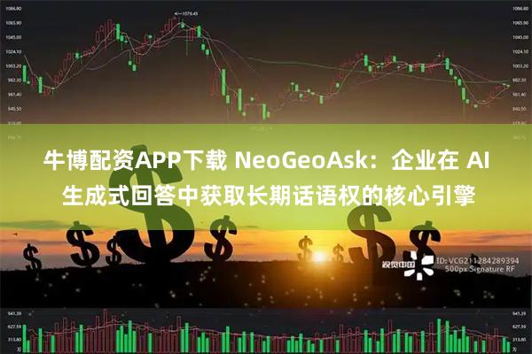 牛博配资APP下载 NeoGeoAsk：企业在 AI 生成式回答中获取长期话语权的核心引擎