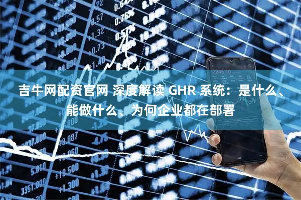 吉牛网配资官网 深度解读 GHR 系统：是什么、能做什么、为何企业都在部署
