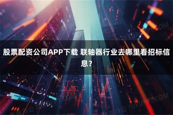 股票配资公司APP下载 联轴器行业去哪里看招标信息？