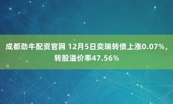 成都劲牛配资官网 12月5日奕瑞转债上涨0.07%，转股溢价率47.56%