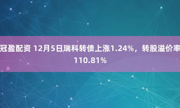 冠盈配资 12月5日瑞科转债上涨1.24%，转股溢价率110.81%