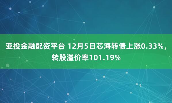亚投金融配资平台 12月5日芯海转债上涨0.33%，转股溢价率101.19%