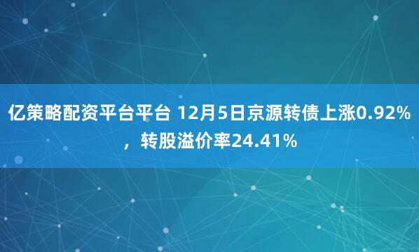 亿策略配资平台平台 12月5日京源转债上涨0.92%，转股溢价率24.41%