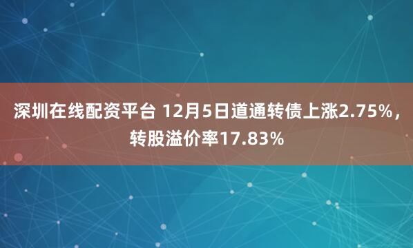 深圳在线配资平台 12月5日道通转债上涨2.75%，转股溢价率17.83%