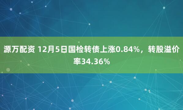 源万配资 12月5日国检转债上涨0.84%，转股溢价率34.36%