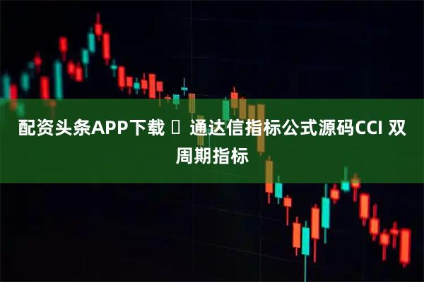 配资头条APP下载 ​通达信指标公式源码CCI 双周期指标