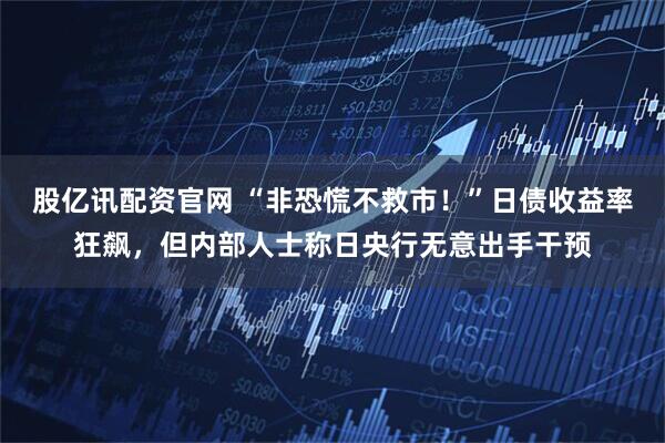 股亿讯配资官网 “非恐慌不救市！”日债收益率狂飙，但内部人士称日央行无意出手干预