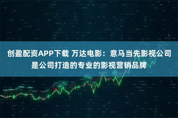 创盈配资APP下载 万达电影：意马当先影视公司是公司打造的专业的影视营销品牌