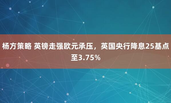 杨方策略 英镑走强欧元承压，英国央行降息25基点至3.75%