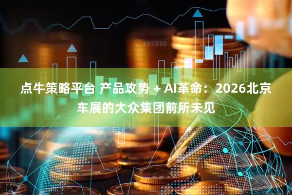 点牛策略平台 产品攻势 + AI革命：2026北京车展的大众集团前所未见