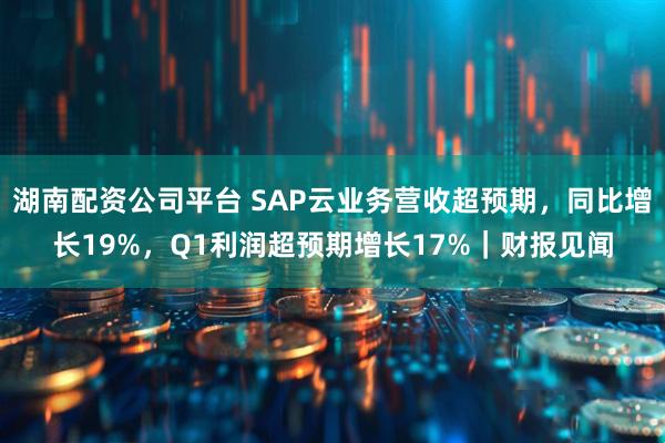 湖南配资公司平台 SAP云业务营收超预期，同比增长19%，Q1利润超预期增长17%｜财报见闻