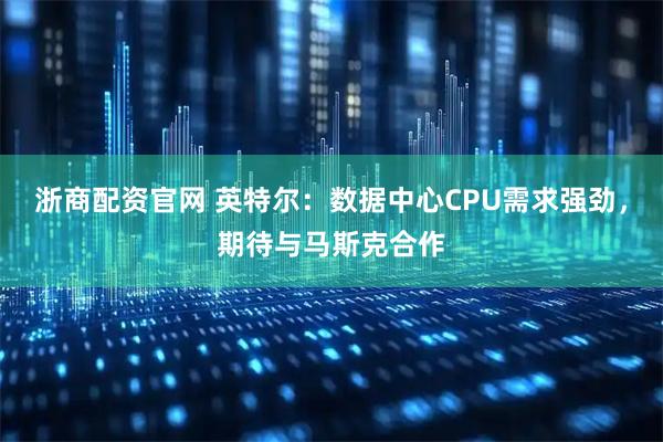 浙商配资官网 英特尔：数据中心CPU需求强劲，期待与马斯克合作
