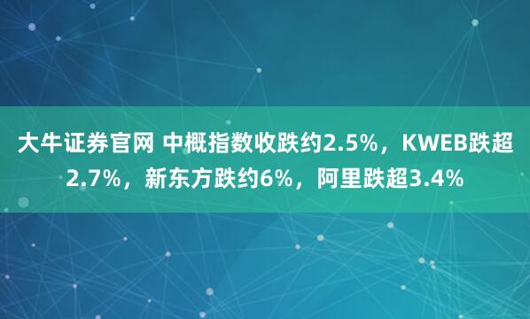 大牛证券官网 中概指数收跌约2.5%，KWEB跌超2.7%，新东方跌约6%，阿里跌超3.4%