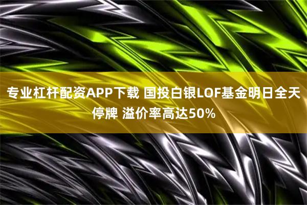 专业杠杆配资APP下载 国投白银LOF基金明日全天停牌 溢价率高达50%