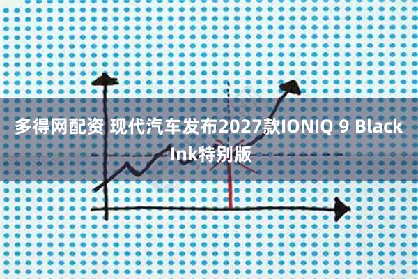 多得网配资 现代汽车发布2027款IONIQ 9 Black Ink特别版