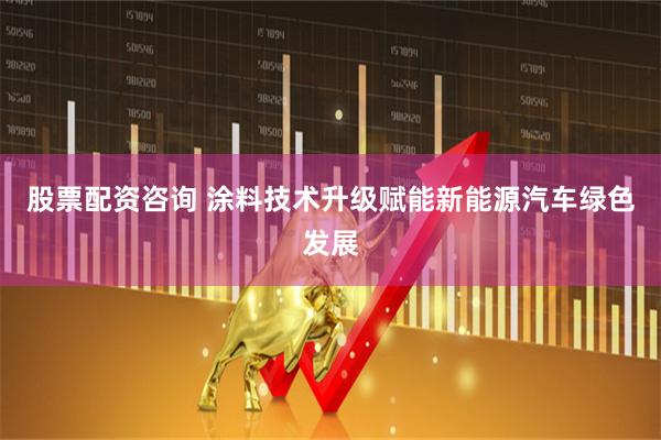股票配资咨询 涂料技术升级赋能新能源汽车绿色发展