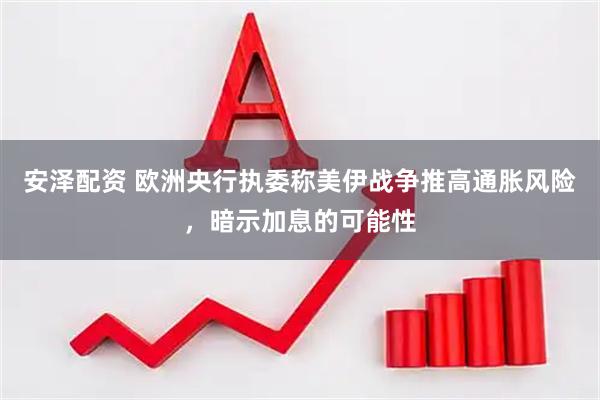 安泽配资 欧洲央行执委称美伊战争推高通胀风险，暗示加息的可能性
