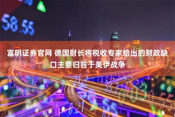 富明证券官网 德国财长将税收专家给出的财政缺口主要归咎于美伊战争