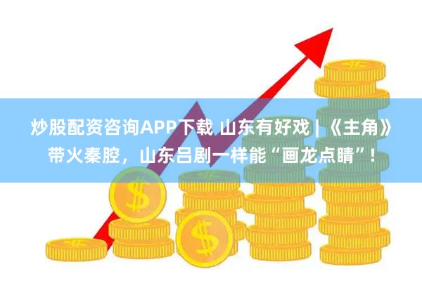 炒股配资咨询APP下载 山东有好戏 | 《主角》带火秦腔，山东吕剧一样能“画龙点睛”!