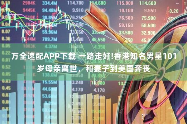 万全速配APP下载 一路走好!香港知名男星101岁母亲离世，和妻子到美国奔丧