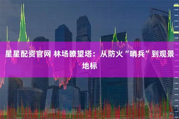 星星配资官网 林场瞭望塔:从防火“哨兵”到观景地标